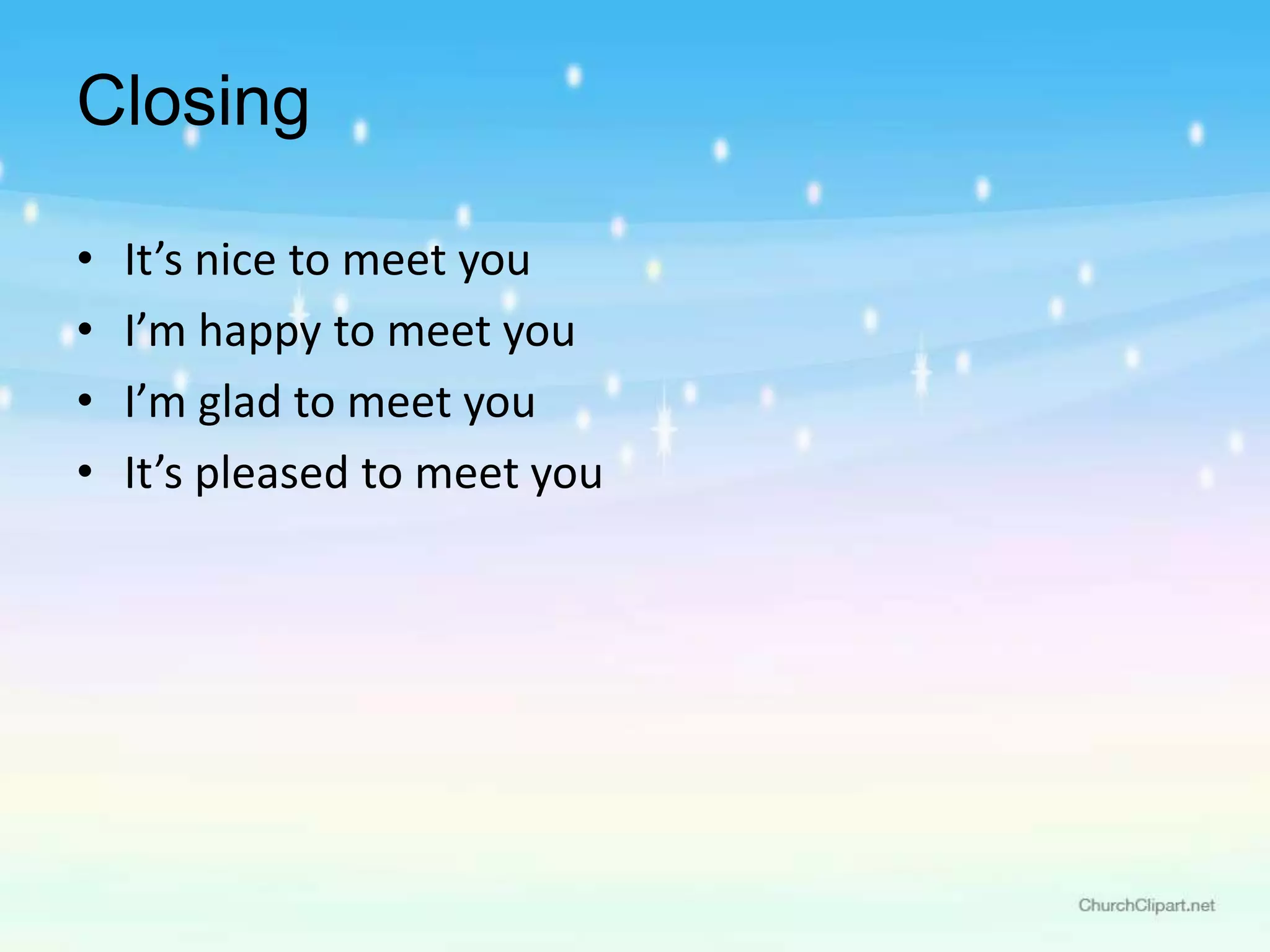 • It’s nice to meet you
• I’m happy to meet you
• I’m glad to meet you
• It’s pleased to meet you
Closing
 