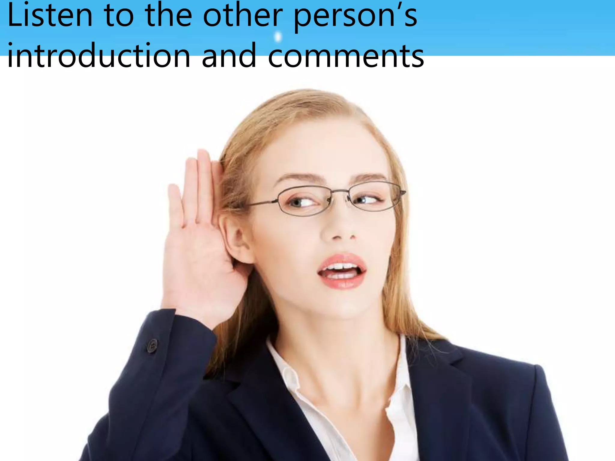 Listen to the other person’s
introduction and comments
 