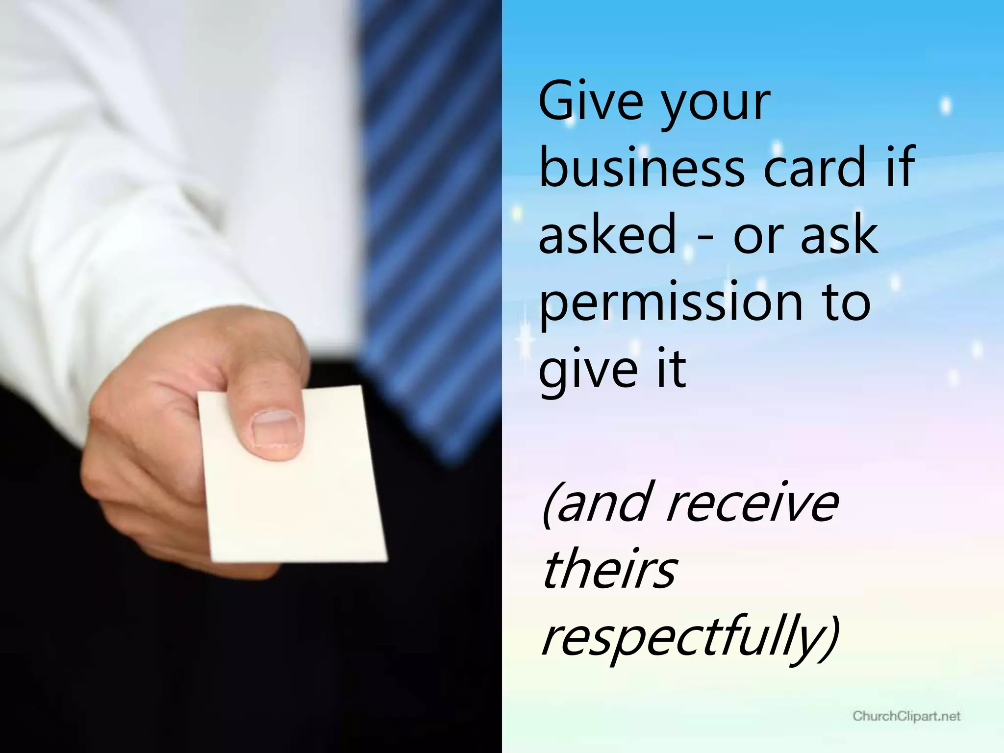 Give your
business card if
asked - or ask
permission to
give it
(and receive
theirs
respectfully)
 