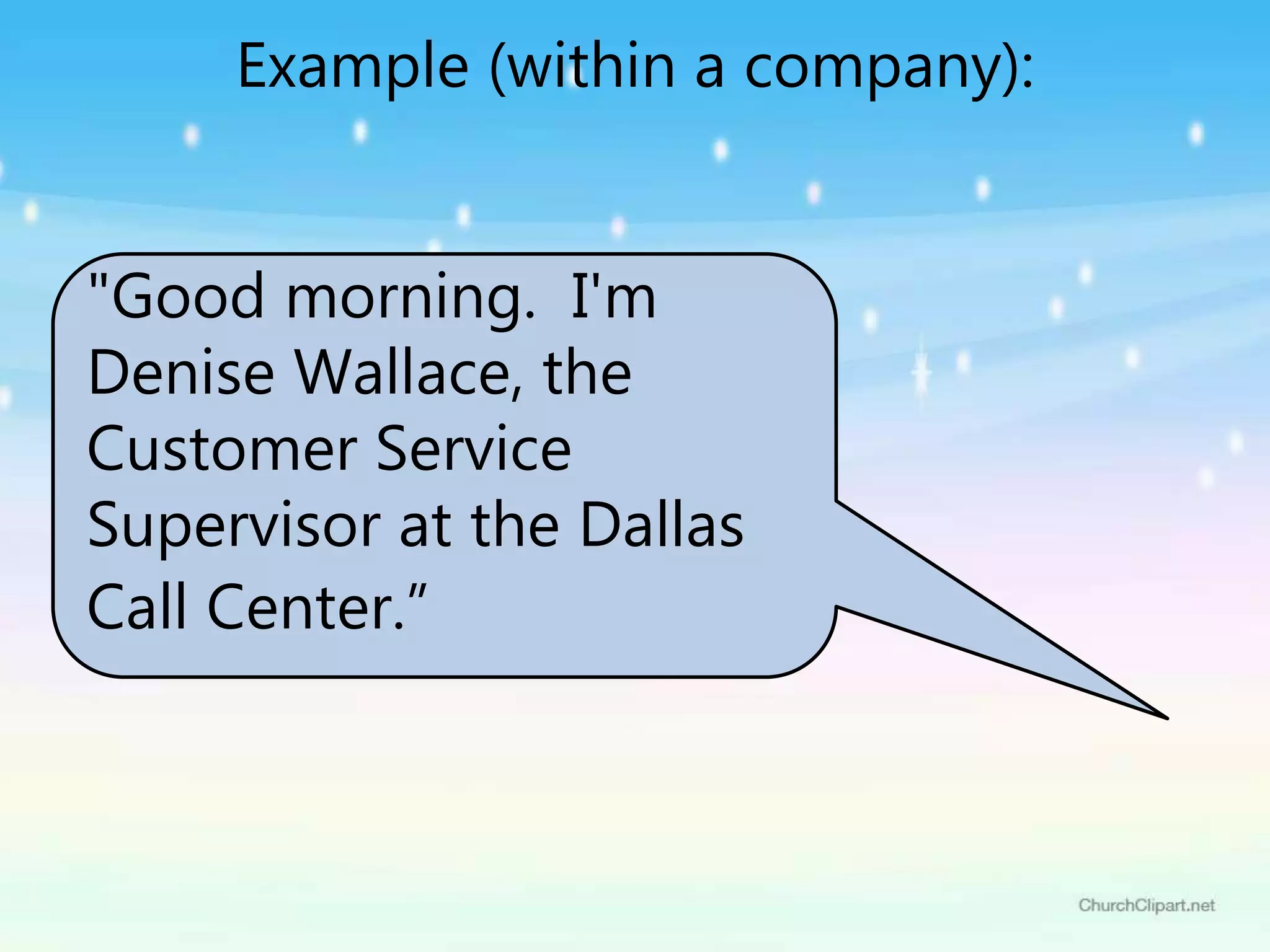 "Good morning. I'm
Denise Wallace, the
Customer Service
Supervisor at the Dallas
Call Center.”
Example (within a company):
 
