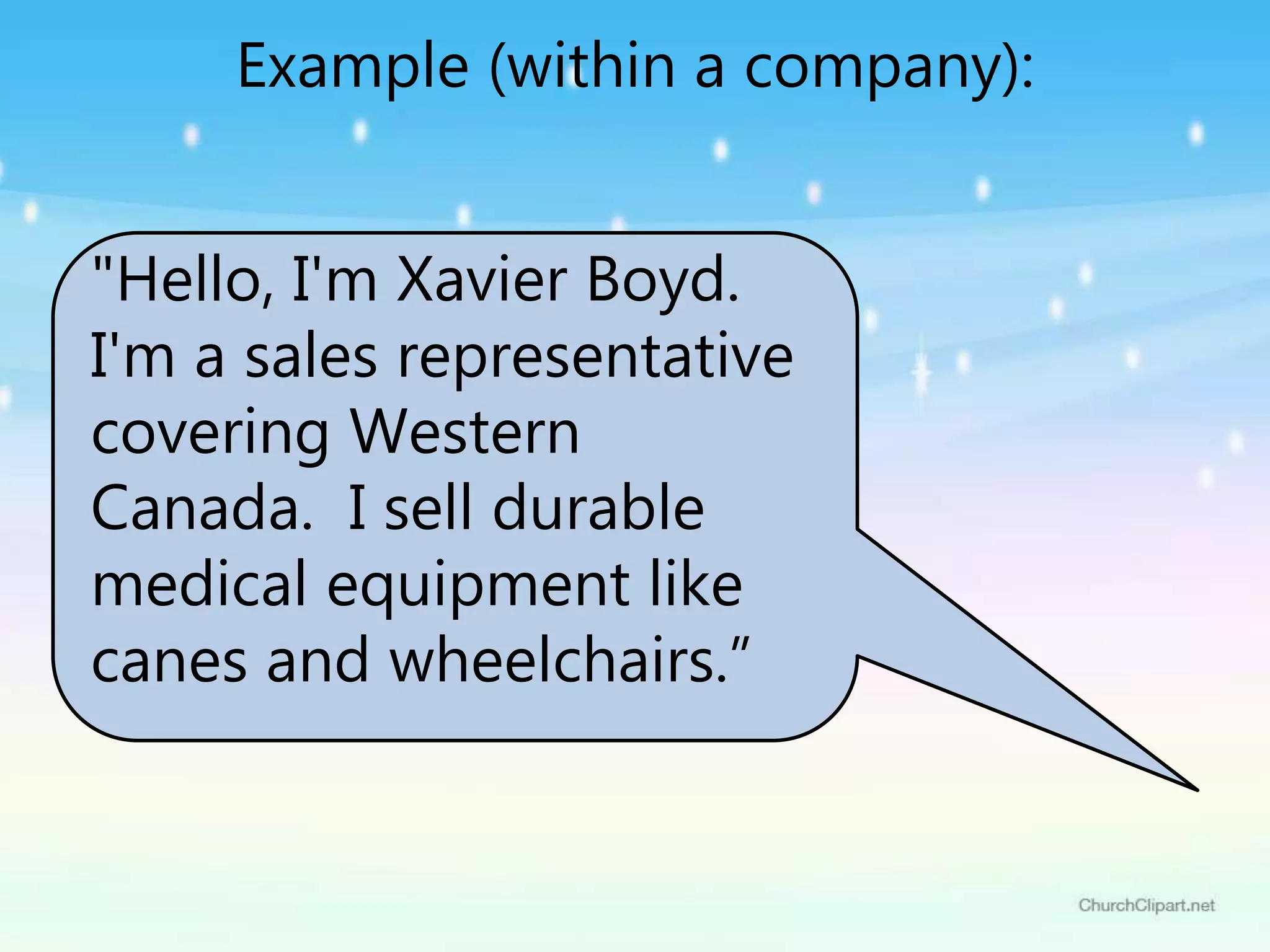 "Hello, I'm Xavier Boyd.
I'm a sales representative
covering Western
Canada. I sell durable
medical equipment like
canes and wheelchairs.”
Example (within a company):
 