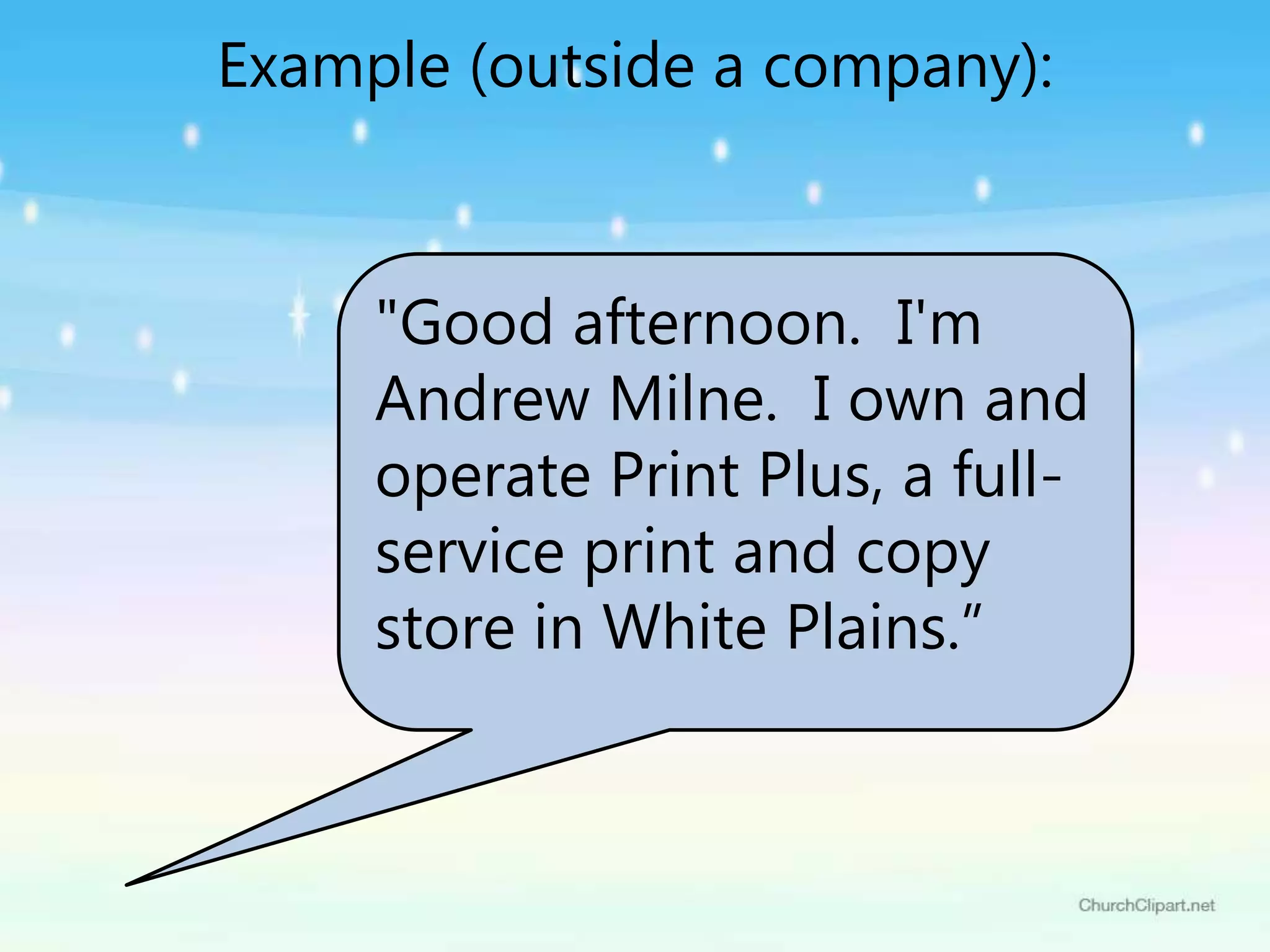"Good afternoon. I'm
Andrew Milne. I own and
operate Print Plus, a full-
service print and copy
store in White Plains.”
Example (outside a company):
 