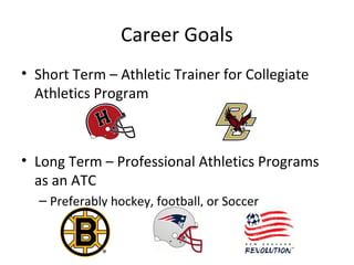 Career Goals
• Short Term – Athletic Trainer for Collegiate
Athletics Program
• Long Term – Professional Athletics Programs
as an ATC
– Preferably hockey, football, or Soccer
 