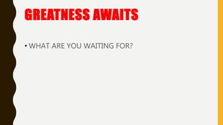 GREATNESS AWAITS
• WHAT ARE YOU WAITING FOR?
 