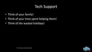 Tech Support
• Think of your family!
• Think of your time spent helping them!
• Think of the wasted holidays!
This is why we hate the holidays.
 