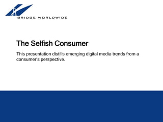 The Selfish Consumer This presentation distills emerging digital media trends from a consumer’s perspective. Michael Wilson Chief Technology Officer Bridge Worldwide 