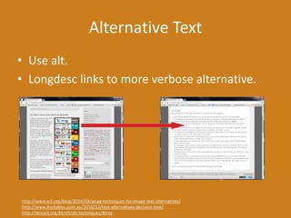 Alternative Text
• Use alt.
• Longdesc links to more verbose alternative.
http://www.w3.org/blog/2014/03/wcag-techniques-for-image-text-alternatives/
http://www.4syllables.com.au/2010/12/text-alternatives-decision-tree/
http://dev.w3.org/html5/alt-techniques/#tree
 