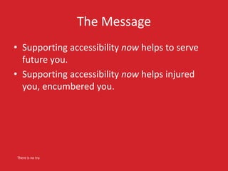 The Message
• Supporting accessibility now helps to serve
future you.
• Supporting accessibility now helps injured
you, encumbered you.
There is no try.
 