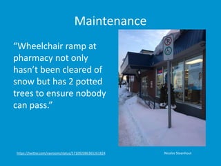 Maintenance
Nicolas Steenhouthttps://twitter.com/vavroom/status/571092086365261824
“Wheelchair ramp at
pharmacy not only
hasn’t been cleared of
snow but has 2 potted
trees to ensure nobody
can pass.”
 