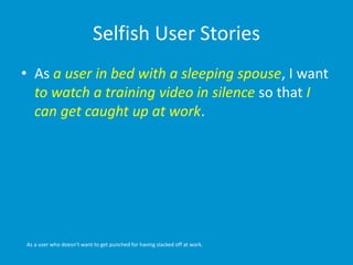 Selfish User Stories
• As a user in bed with a sleeping spouse, I want
to watch a training video in silence so that I
can get caught up at work.
As a user who doesn’t want to get punched for having slacked off at work.
 