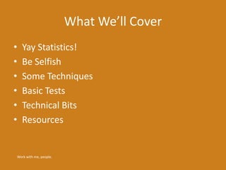 What We’ll Cover
• Yay Statistics!
• Be Selfish
• Some Techniques
• Basic Tests
• Technical Bits
• Resources
Work with me, people.
 