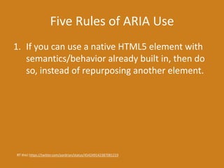 Five Rules of ARIA Use
1. If you can use a native HTML5 element with
semantics/behavior already built in, then do
so, instead of repurposing another element.
RT this! https://twitter.com/aardrian/status/454249142387081219
 