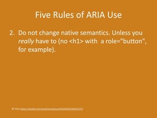 Five Rules of ARIA Use
2. Do not change native semantics. Unless you
really have to (no <h1> with a role="button",
for example).
RT this! https://twitter.com/aardrian/status/454249201564532737
 