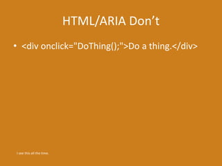HTML/ARIA Don’t
• <div onclick="DoThing();">Do a thing.</div>
I see this all the time.
 