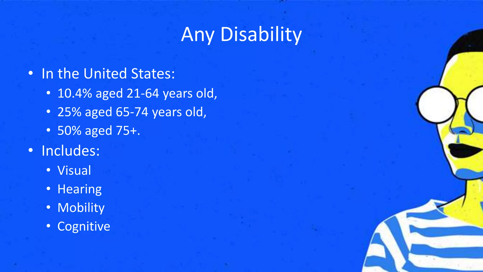 Any Disability
• In the United States:
• 10.4% aged 21-64 years old,
• 25% aged 65-74 years old,
• 50% aged 75+.
• Includes:
• Visual
• Hearing
• Mobility
• Cognitive
 