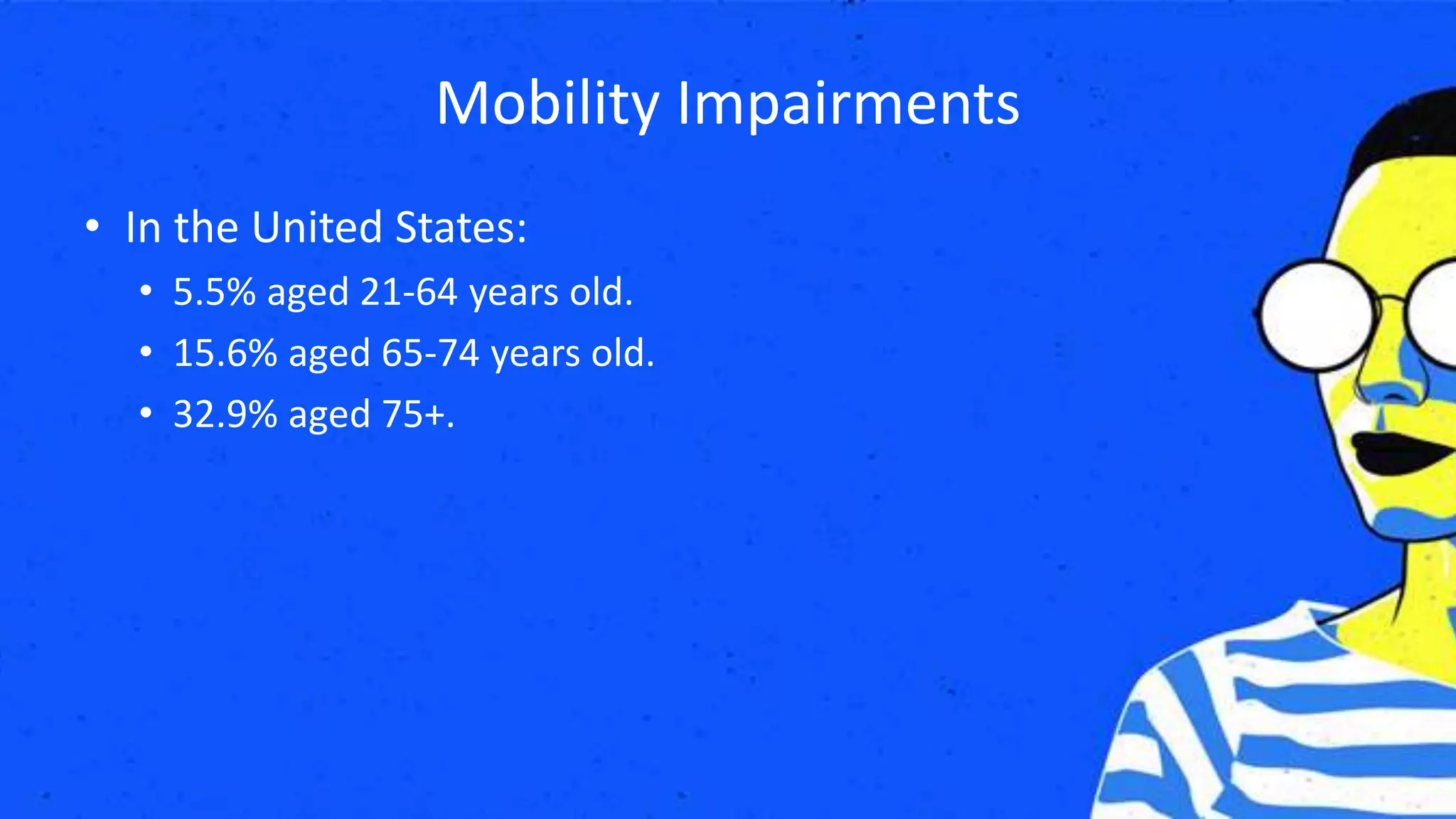 Mobility Impairments
• In the United States:
• 5.5% aged 21-64 years old.
• 15.6% aged 65-74 years old.
• 32.9% aged 75+.
 