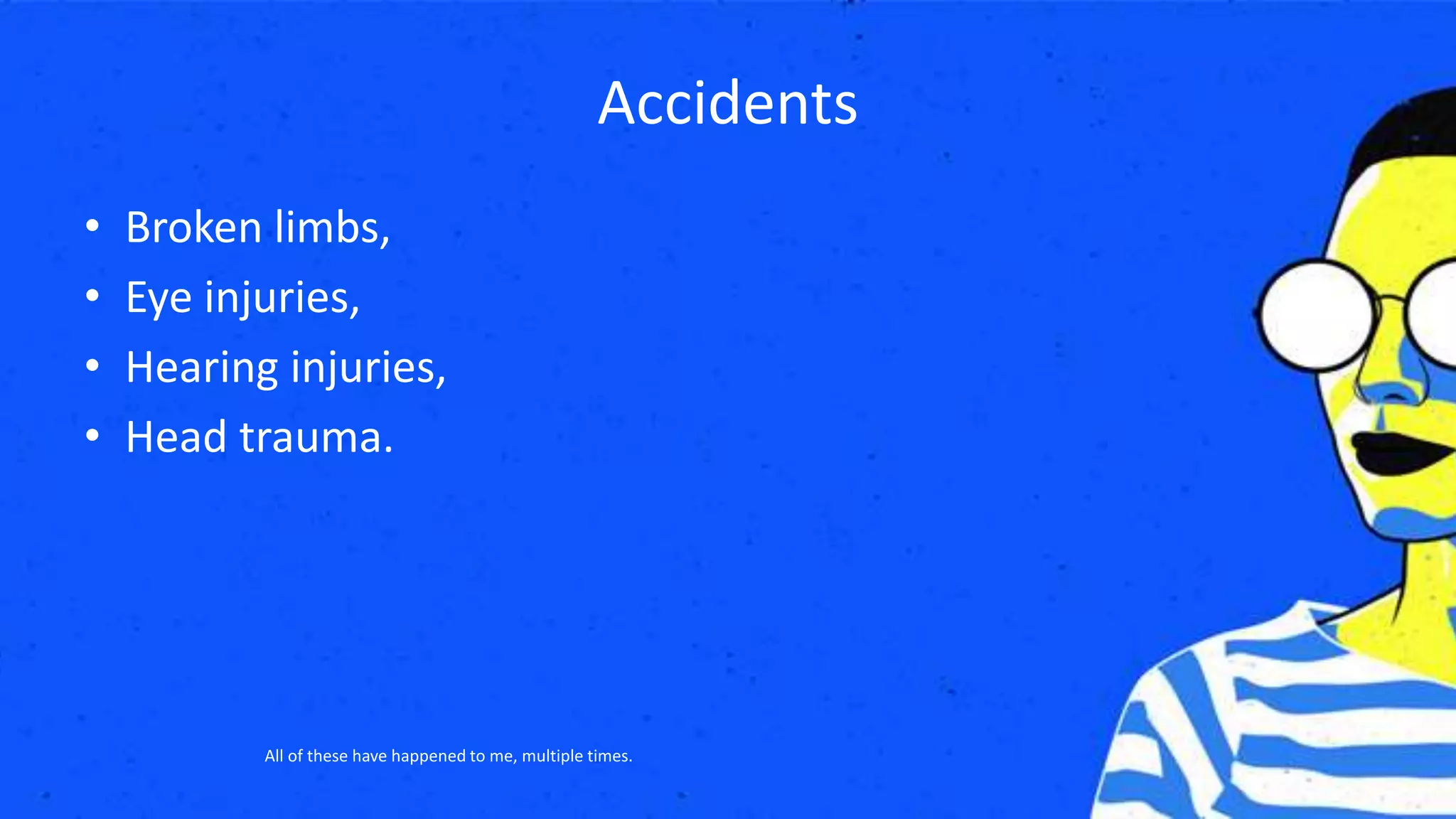 Accidents
• Broken limbs,
• Eye injuries,
• Hearing injuries,
• Head trauma.
All of these have happened to me, multiple times.
 