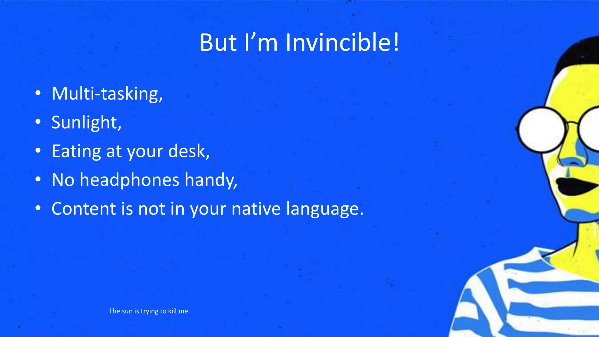But I’m Invincible!
• Multi-tasking,
• Sunlight,
• Eating at your desk,
• No headphones handy,
• Content is not in your native language.
The sun is trying to kill me.
 