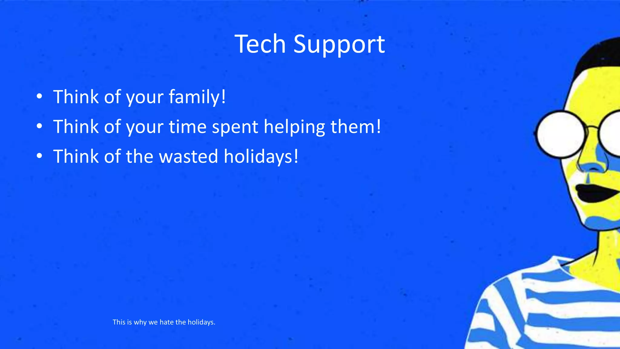 Tech Support
• Think of your family!
• Think of your time spent helping them!
• Think of the wasted holidays!
This is why we hate the holidays.
 
