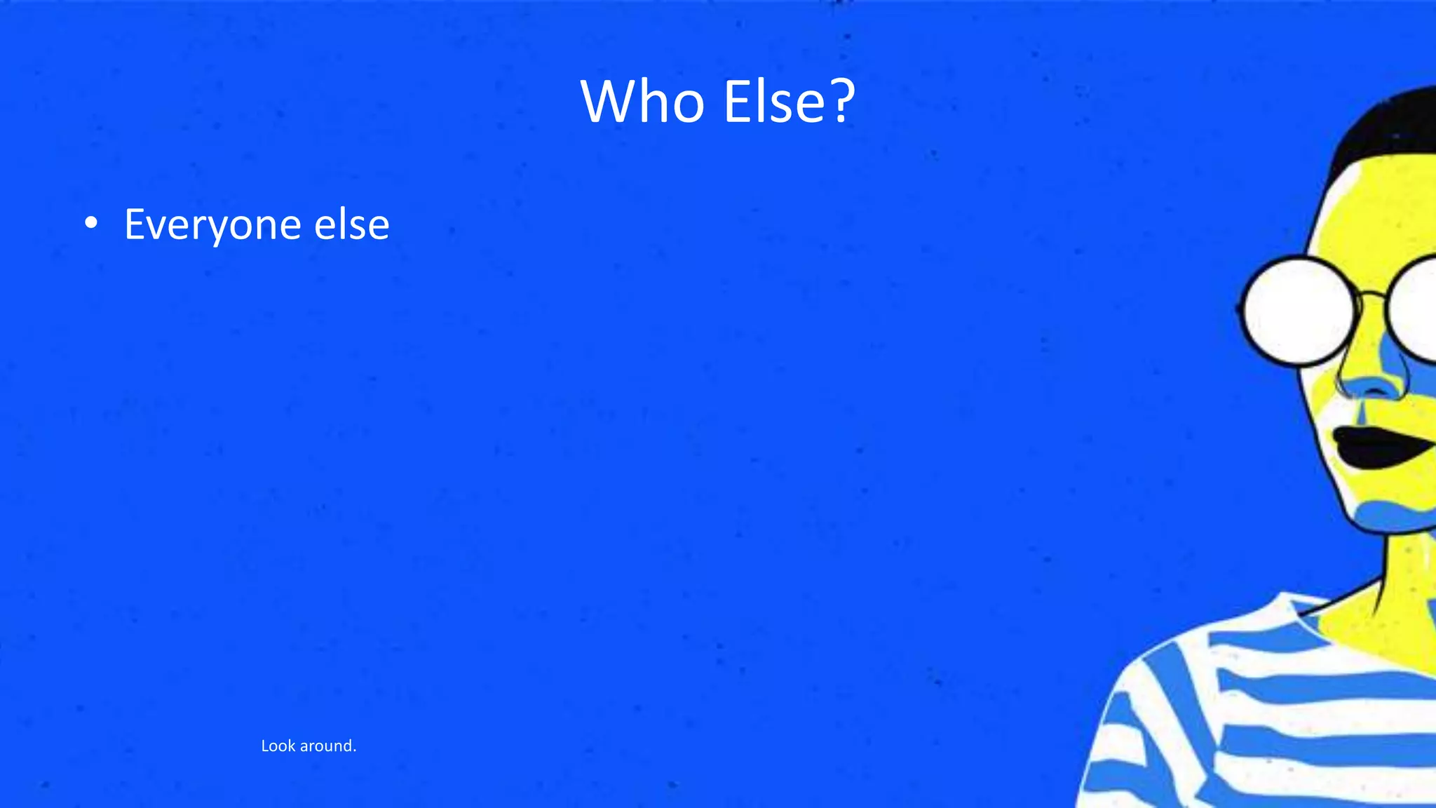 Who Else?
• Everyone else
Look around.
 