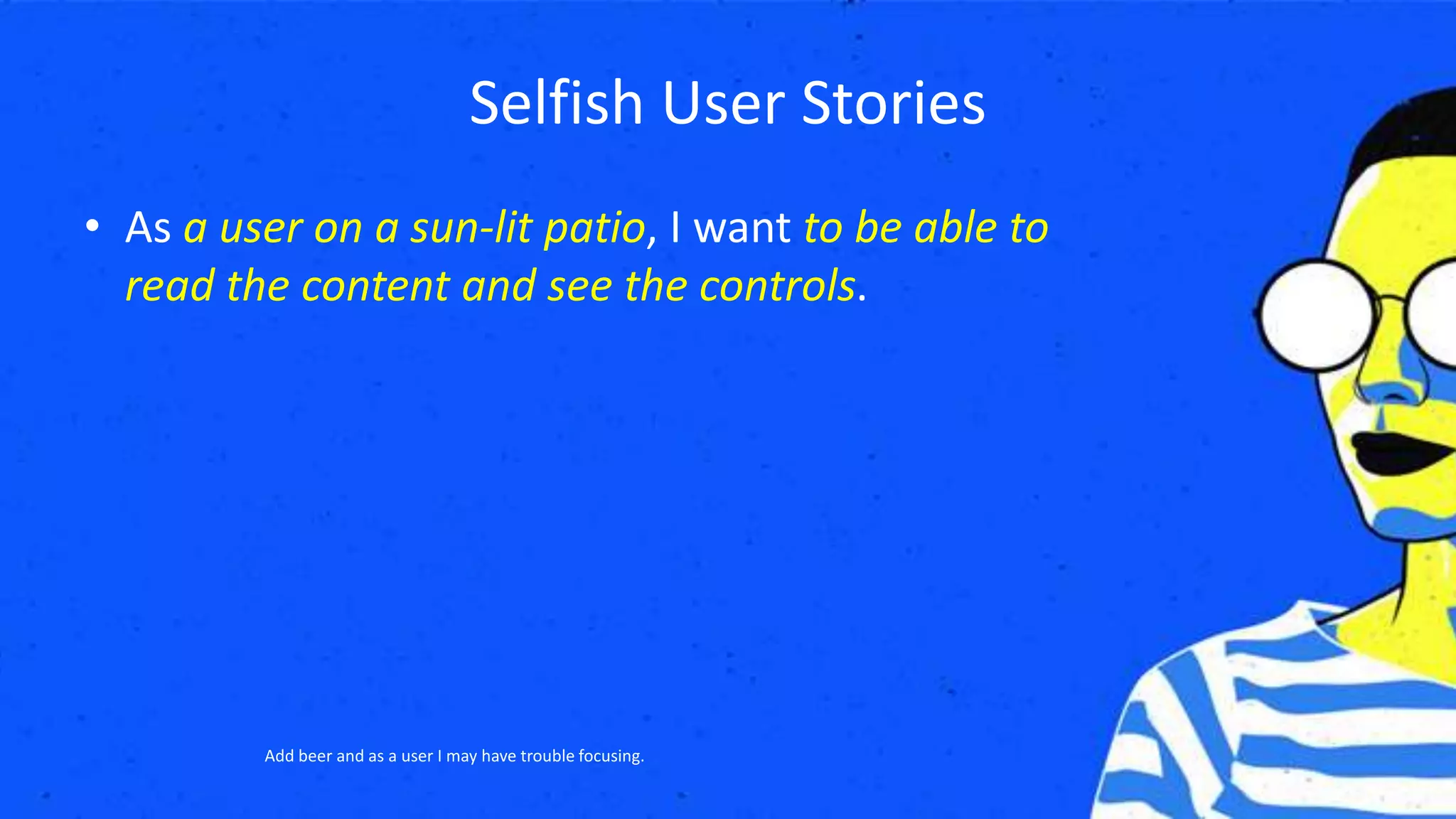 Selfish User Stories
• As a user on a sun-lit patio, I want to be able to
read the content and see the controls.
Add beer and as a user I may have trouble focusing.
 