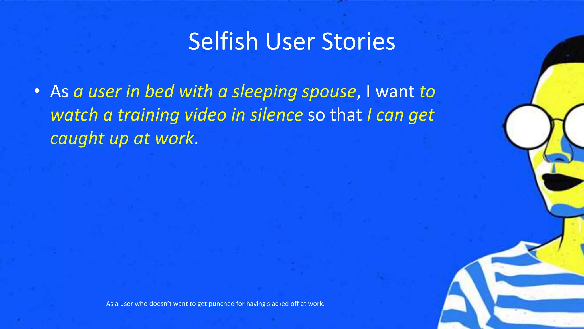 Selfish User Stories
• As a user in bed with a sleeping spouse, I want to
watch a training video in silence so that I can get
caught up at work.
As a user who doesn’t want to get punched for having slacked off at work.
 