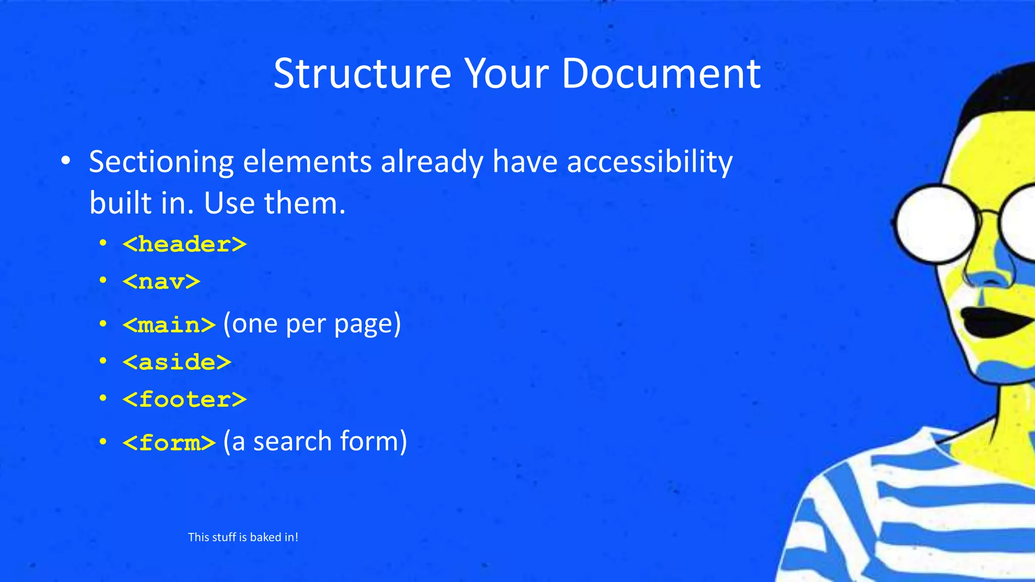 Structure Your Document
• Sectioning elements already have accessibility
built in. Use them.
• <header>
• <nav>
• <main> (one per page)
• <aside>
• <footer>
• <form> (a search form)
This stuff is baked in!
 