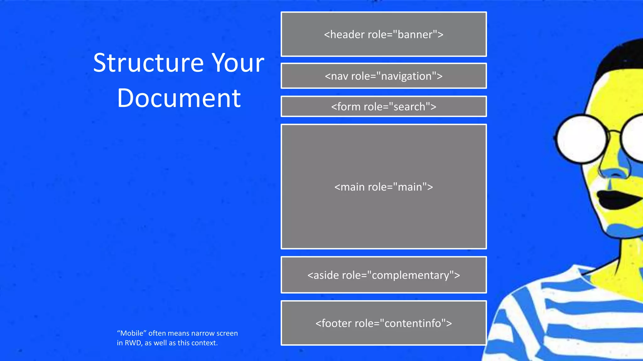 <header role="banner">
<nav role="navigation">
<aside role="complementary">
<form role="search">
<footer role="contentinfo">
<main role="main">
“Mobile” often means narrow screen
in RWD, as well as this context.
Structure Your
Document
 