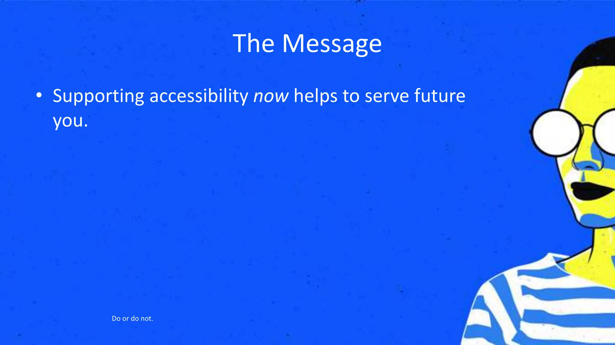 The Message
• Supporting accessibility now helps to serve future
you.
Do or do not.
 