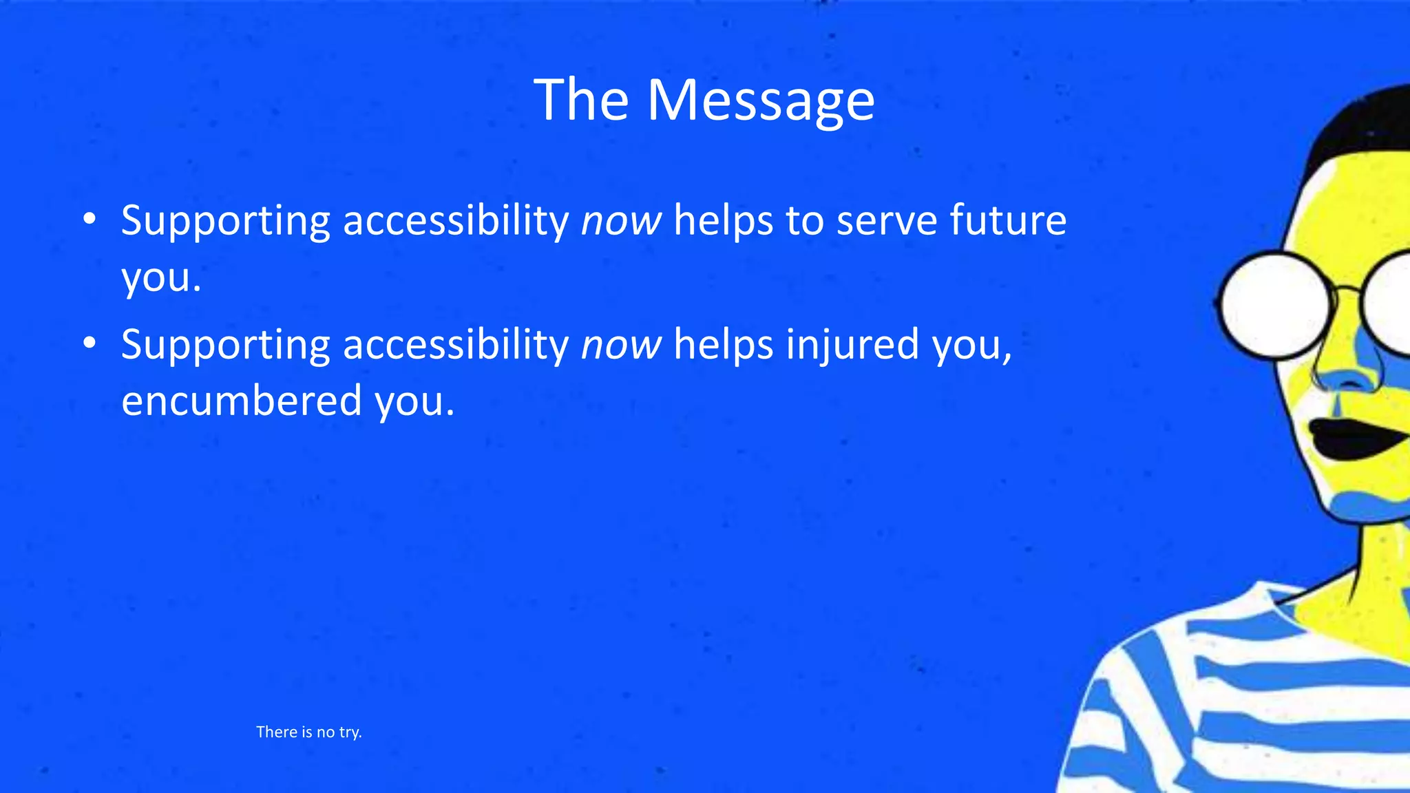 The Message
• Supporting accessibility now helps to serve future
you.
• Supporting accessibility now helps injured you,
encumbered you.
There is no try.
 