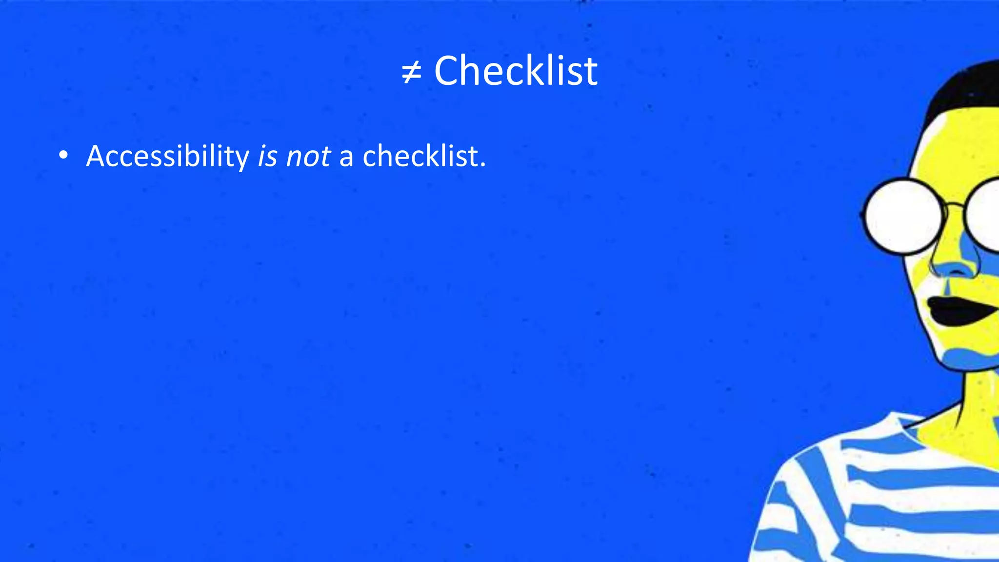 ≠ Checklist
• Accessibility is not a checklist.
 