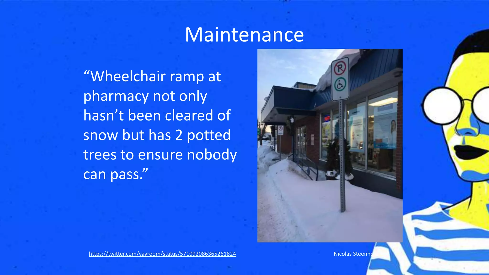 Maintenance
Nicolas Steenhouthttps://twitter.com/vavroom/status/571092086365261824
“Wheelchair ramp at
pharmacy not only
hasn’t been cleared of
snow but has 2 potted
trees to ensure nobody
can pass.”
 