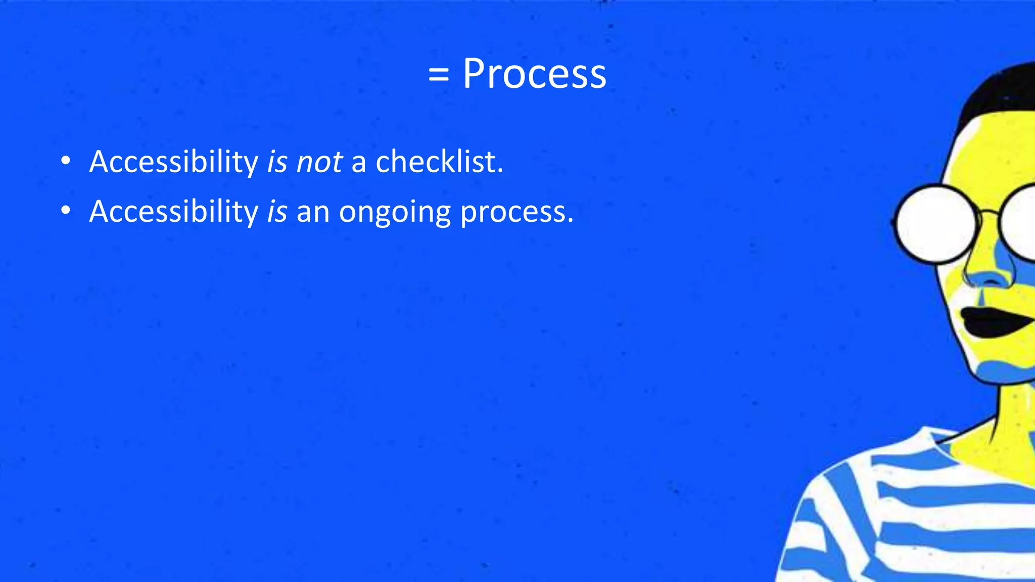 = Process
• Accessibility is not a checklist.
• Accessibility is an ongoing process.
 