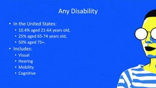 Any Disability
• In the United States:
• 10.4% aged 21-64 years old,
• 25% aged 65-74 years old,
• 50% aged 75+.
• Includes:
• Visual
• Hearing
• Mobility
• Cognitive
 