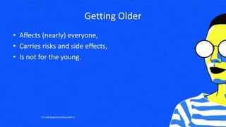 Getting Older
• Affects (nearly) everyone,
• Carries risks and side effects,
• Is not for the young.
I’m still experimenting with it.
 