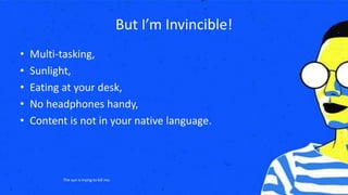 But I’m Invincible!
• Multi-tasking,
• Sunlight,
• Eating at your desk,
• No headphones handy,
• Content is not in your native language.
The sun is trying to kill me.
 