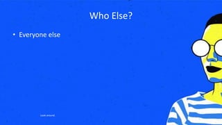 Who Else?
• Everyone else
Look around.
 