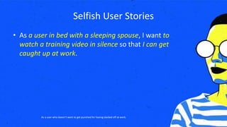 Selfish User Stories
• As a user in bed with a sleeping spouse, I want to
watch a training video in silence so that I can get
caught up at work.
As a user who doesn’t want to get punched for having slacked off at work.
 