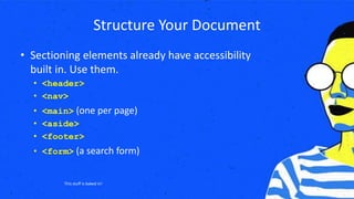 Structure Your Document
• Sectioning elements already have accessibility
built in. Use them.
• <header>
• <nav>
• <main> (one per page)
• <aside>
• <footer>
• <form> (a search form)
This stuff is baked in!
 
