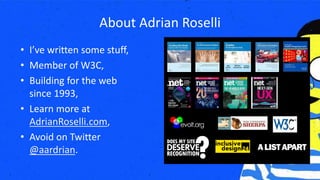 • I’ve written some stuff,
• Member of W3C,
• Building for the web
since 1993,
• Learn more at
AdrianRoselli.com,
• Avoid on Twitter
@aardrian.
About Adrian Roselli
 