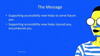 The Message
• Supporting accessibility now helps to serve future
you.
• Supporting accessibility now helps injured you,
encumbered you.
There is no try.
 