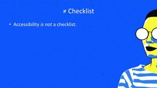 ≠ Checklist
• Accessibility is not a checklist.
 