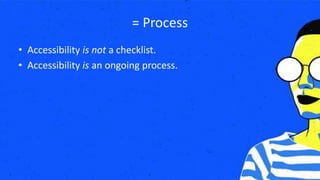 = Process
• Accessibility is not a checklist.
• Accessibility is an ongoing process.
 