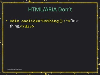 HTML/ARIA Don’t
• <div onclick="DoThing();">Do a
thing.</div>
I see this all the time.
 