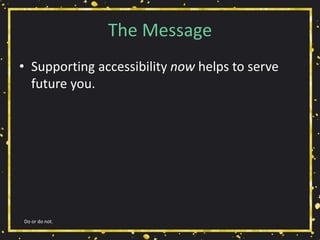 The Message
• Supporting accessibility now helps to serve
future you.
Do or do not.
 