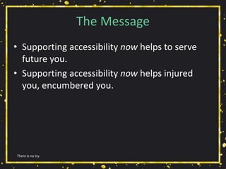The Message
• Supporting accessibility now helps to serve
future you.
• Supporting accessibility now helps injured
you, encumbered you.
There is no try.
 