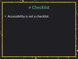 ≠ Checklist
• Accessibility is not a checklist.
 
