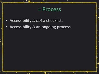 = Process
• Accessibility is not a checklist.
• Accessibility is an ongoing process.
 
