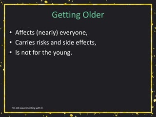 Getting Older
• Affects (nearly) everyone,
• Carries risks and side effects,
• Is not for the young.
I’m still experimenting with it.
 