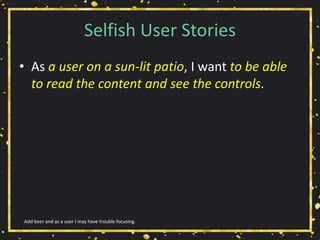 Selfish User Stories
• As a user on a sun-lit patio, I want to be able
to read the content and see the controls.
Add beer and as a user I may have trouble focusing.
 